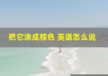 把它涂成棕色 英语怎么说